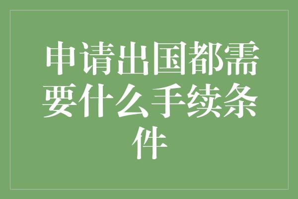 申请出国都需要什么手续条件