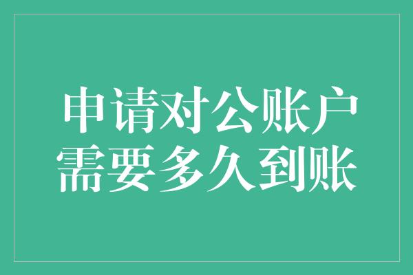 申请对公账户需要多久到账