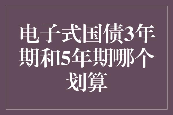 电子式国债3年期和5年期哪个划算