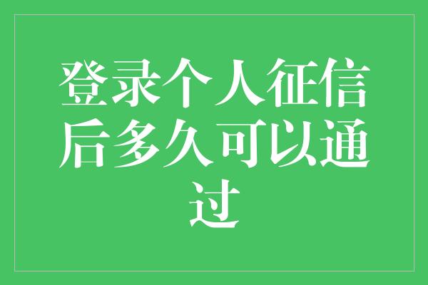 登录个人征信后多久可以通过