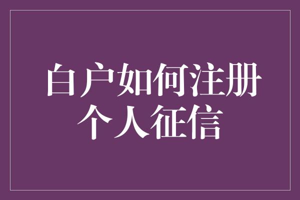 白户如何注册个人征信