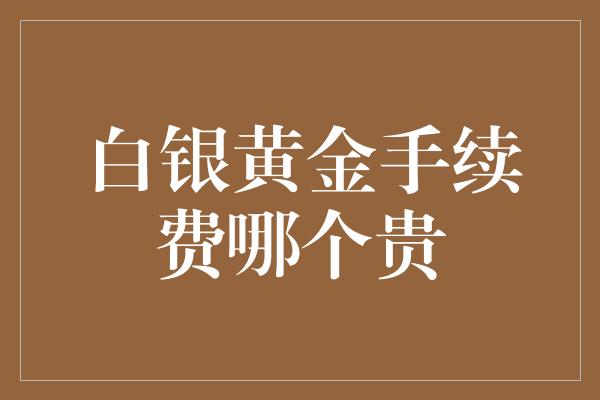 白银黄金手续费哪个贵