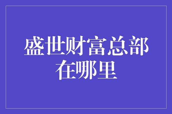 盛世财富总部在哪里