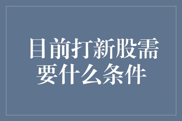 目前打新股需要什么条件