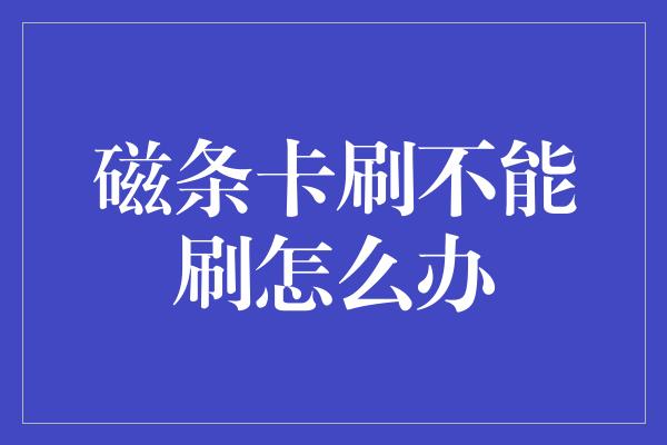 磁条卡刷不能刷怎么办