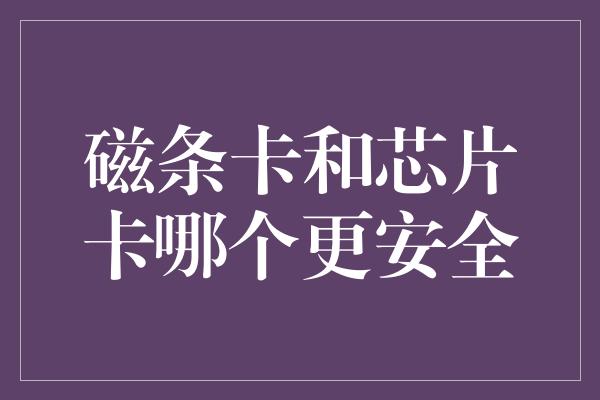 磁条卡和芯片卡哪个更安全