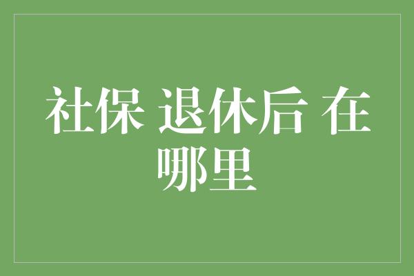 社保 退休后 在哪里