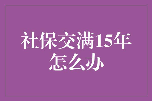 社保交满15年怎么办