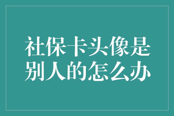 社保卡头像是别人的怎么办