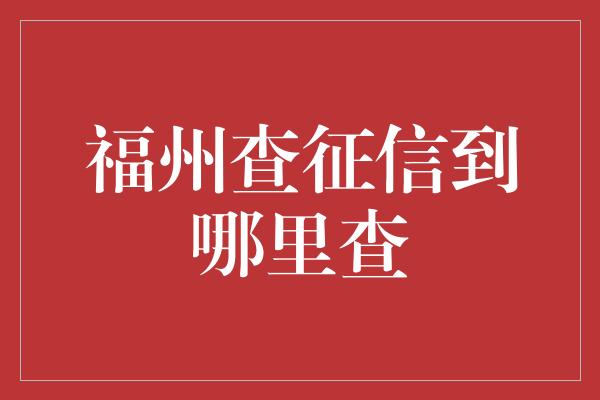 福州查征信到哪里查