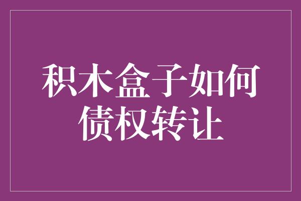 积木盒子如何债权转让