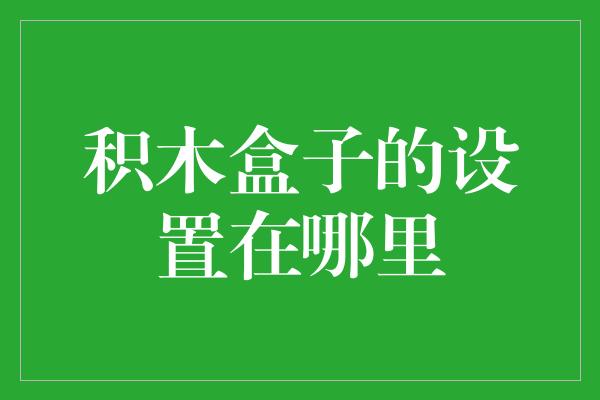 积木盒子的设置在哪里