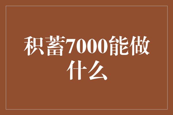 积蓄7000能做什么