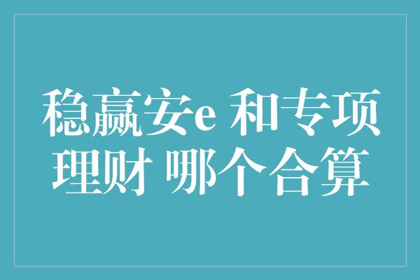 稳赢安e 和专项理财 哪个合算