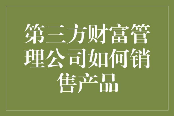 第三方财富管理公司如何销售产品