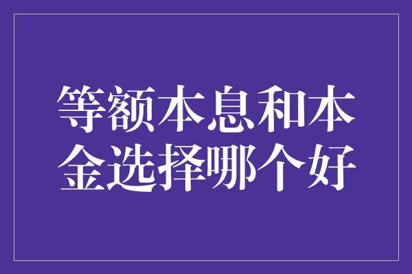 等额本息和本金选择哪个好