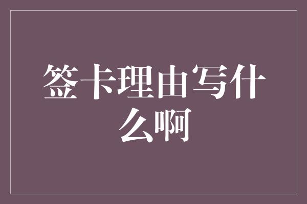 签卡理由写什么啊