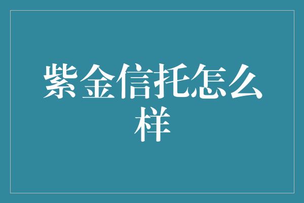 紫金信托怎么样