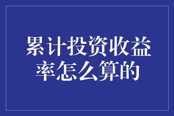 累计投资收益率怎么算的