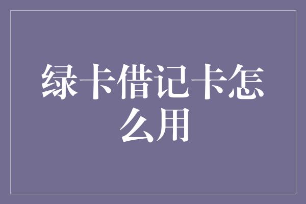 绿卡借记卡怎么用