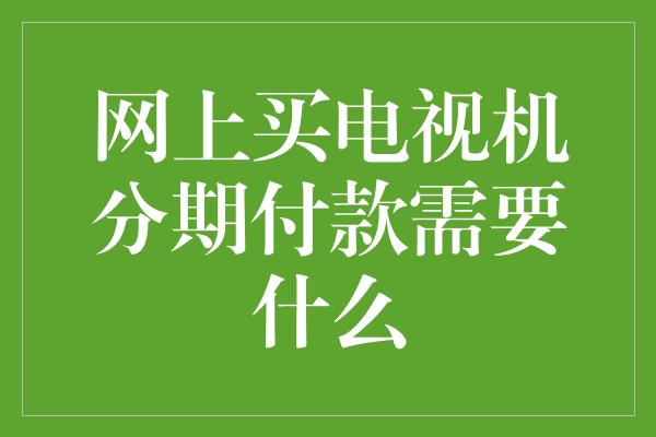 网上买电视机分期付款需要什么