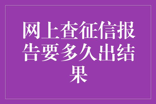 网上查征信报告要多久出结果