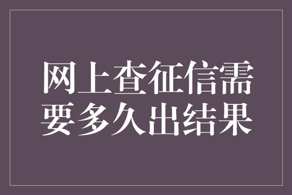 网上查征信需要多久出结果