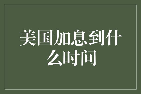 美国加息到什么时间