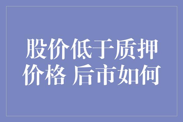 股价低于质押价格 后市如何