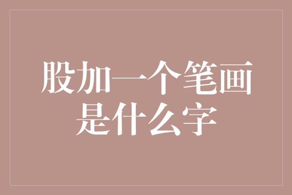 股加一个笔画是什么字