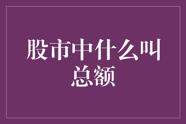 股市中什么叫总额