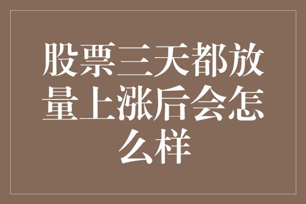 股票三天都放量上涨后会怎么样