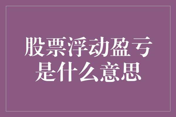 股票浮动盈亏是什么意思