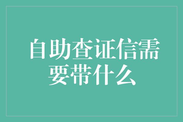 自助查证信需要带什么