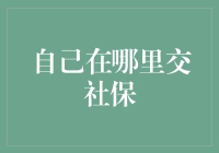 自己在哪里交社保？带你走进社保的江湖！