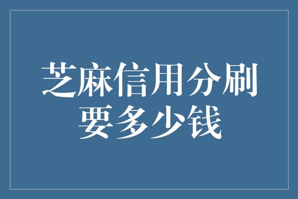 芝麻信用分刷要多少钱