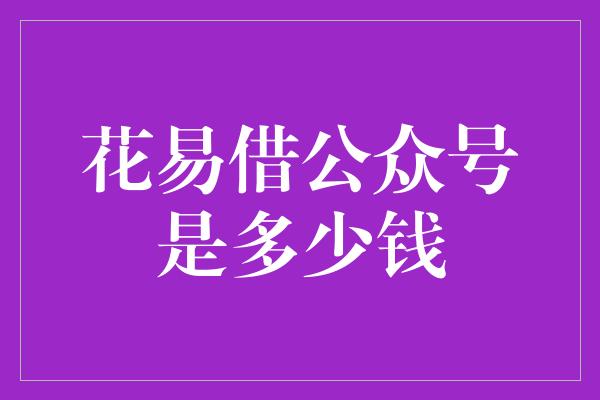 花易借公众号是多少钱