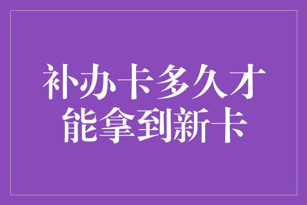 补办卡多久才能拿到新卡