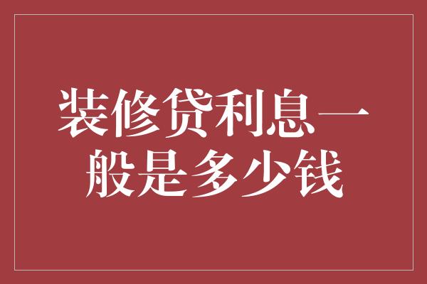 装修贷利息一般是多少钱