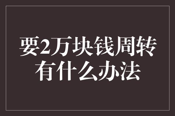 要2万块钱周转有什么办法