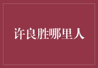 许良胜哪里人？这个问题的答案可能比你想象的要复杂得多。