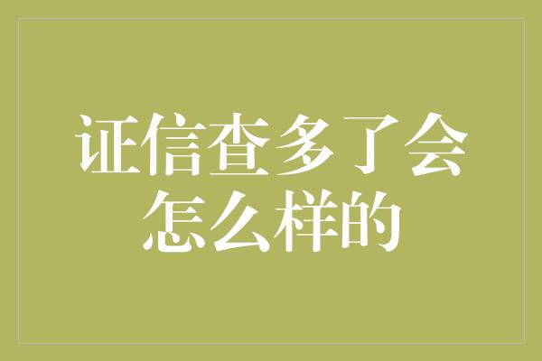 证信查多了会怎么样的