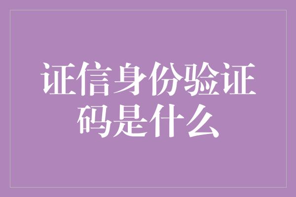 证信身份验证码是什么