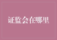 证监会在哪里？揭秘证监会的工作地点和职责