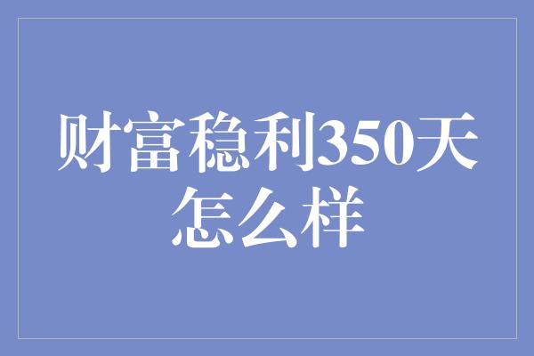 财富稳利350天怎么样