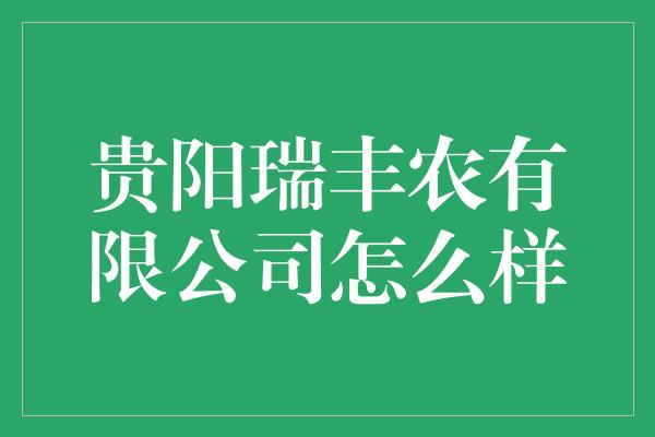 贵阳瑞丰农有限公司怎么样