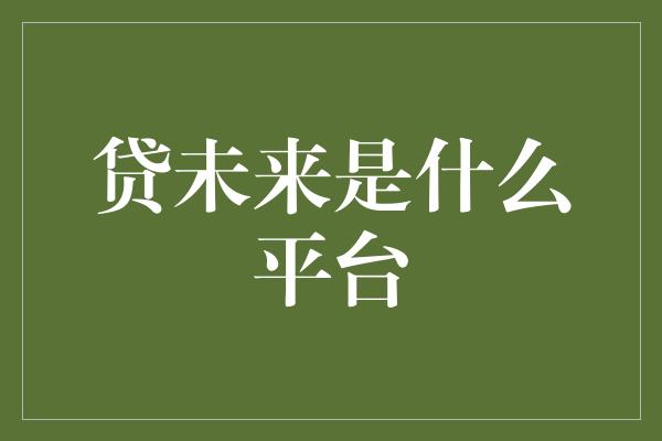 贷未来是什么平台