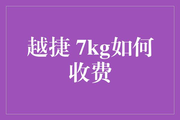 越捷 7kg如何收费