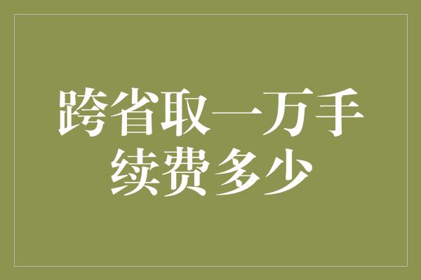 跨省取一万手续费多少