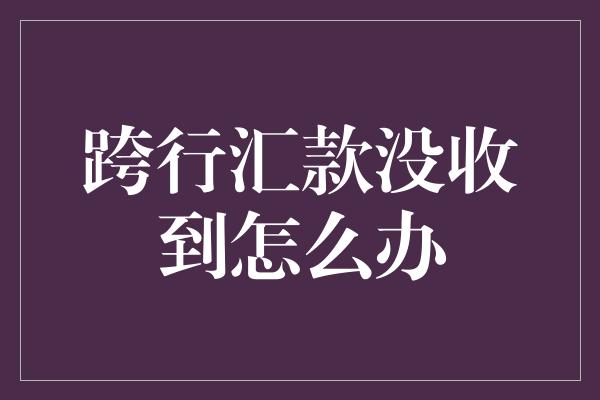 跨行汇款没收到怎么办